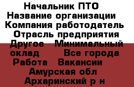 Начальник ПТО › Название организации ­ Компания-работодатель › Отрасль предприятия ­ Другое › Минимальный оклад ­ 1 - Все города Работа » Вакансии   . Амурская обл.,Архаринский р-н